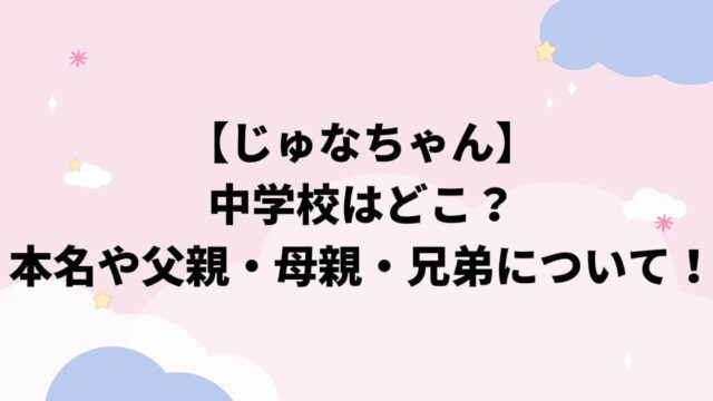 じゅな(egg)の中学校はどこ？本名や父親・母親・兄弟についても調査！