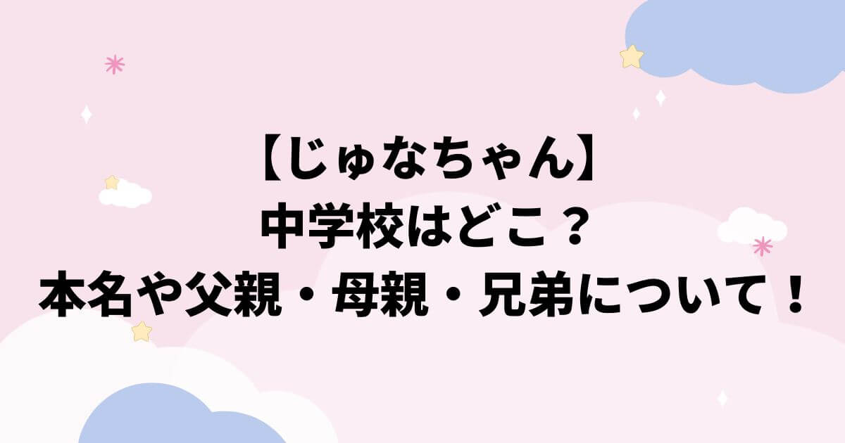じゅな(egg)の中学校はどこ？本名や父親・母親・兄弟についても調査！