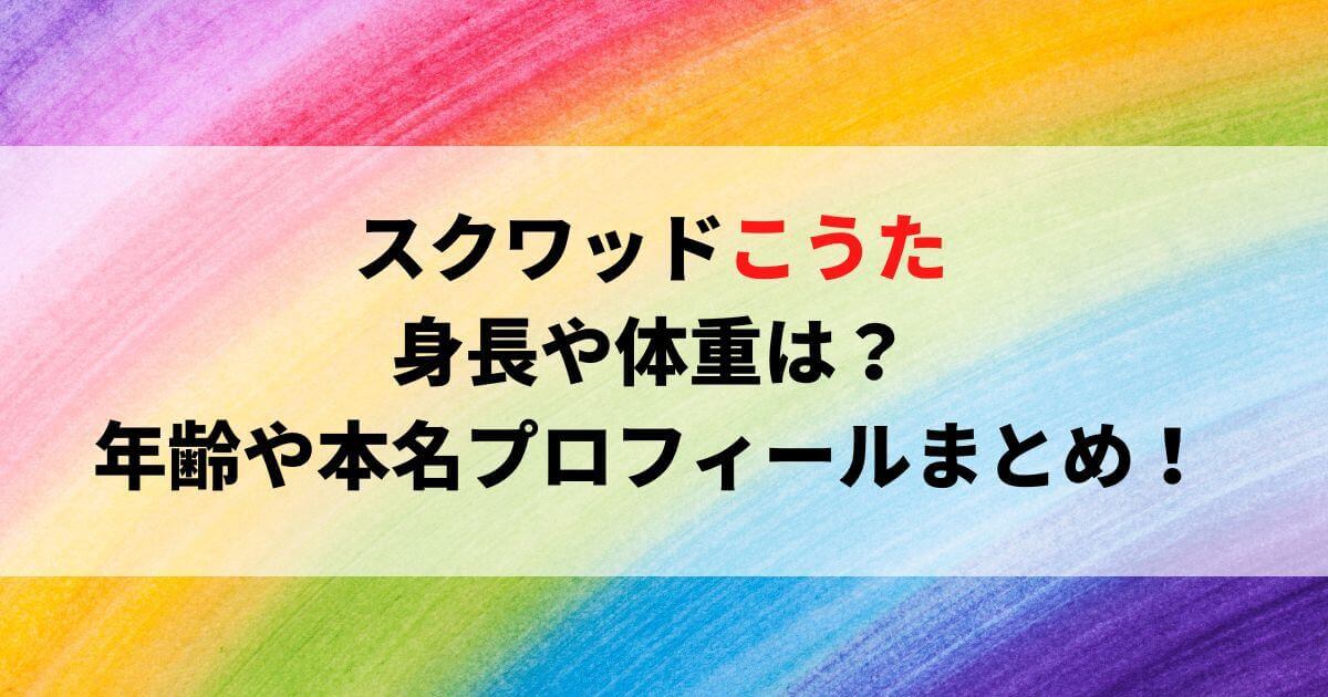 スクワッドこうたの身長や体重は？年齢や本名プロフィールまとめ！