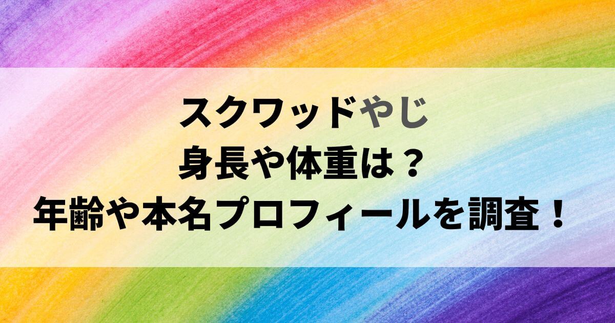スクワッドやじの身長や体重は？年齢や本名などプロフィールを調査！