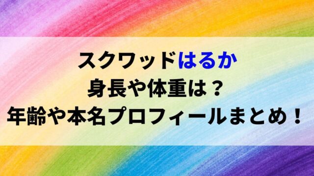 スクワッドはるかの身長や体重は？年齢や本名プロフィールまとめ！