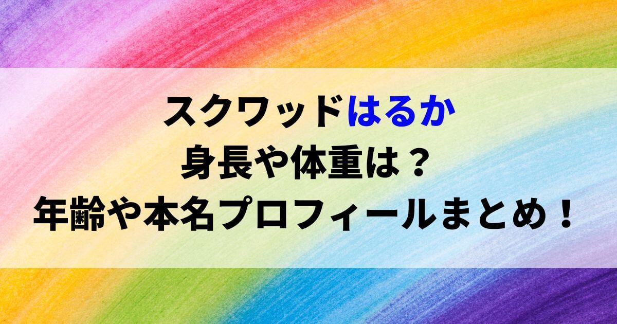 スクワッドはるかの身長や体重は？年齢や本名プロフィールまとめ！