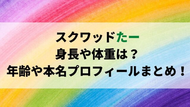 スクワッドたーの身長や体重は？年齢や本名プロフィールまとめ！