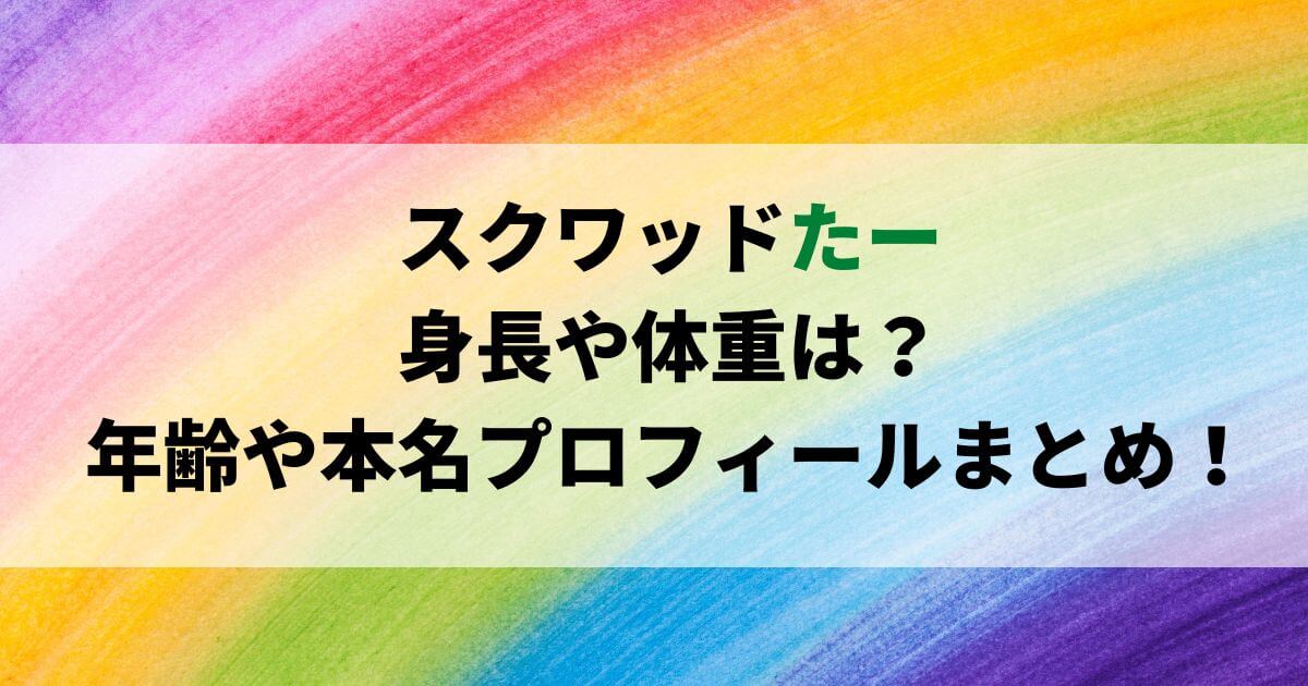 スクワッドたーの身長や体重は？年齢や本名プロフィールまとめ！