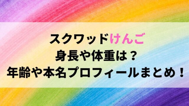 スクワッドけんごの身長や体重は？年齢や本名プロフィールまとめ！
