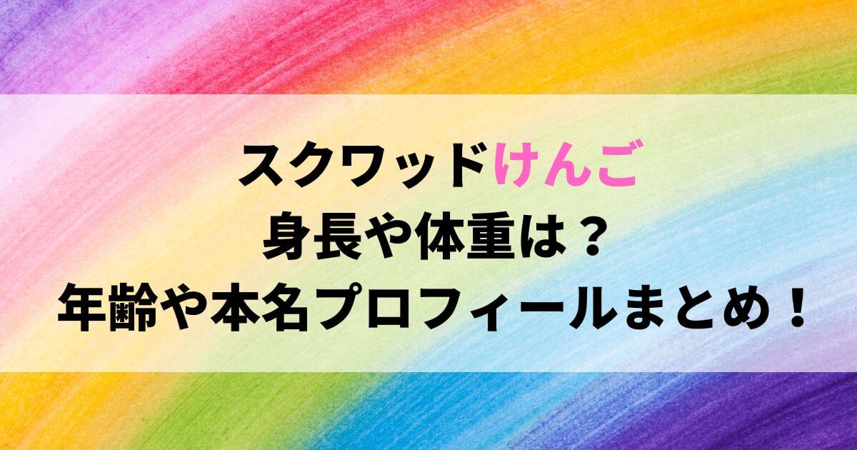 スクワッドけんごの身長や体重は？年齢や本名プロフィールまとめ！