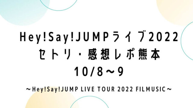 Hey!Say!JUMPライブツアー2022セトリ・感想レポ熊本10/8～9