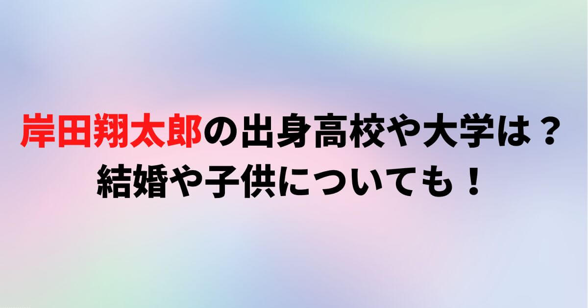 岸田翔太郎の出身高校や大学は？結婚や子供についても！