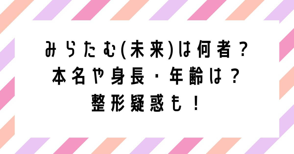 みらたむ(未来)は何者？本名や身長・年齢は？整形疑惑についても調査！