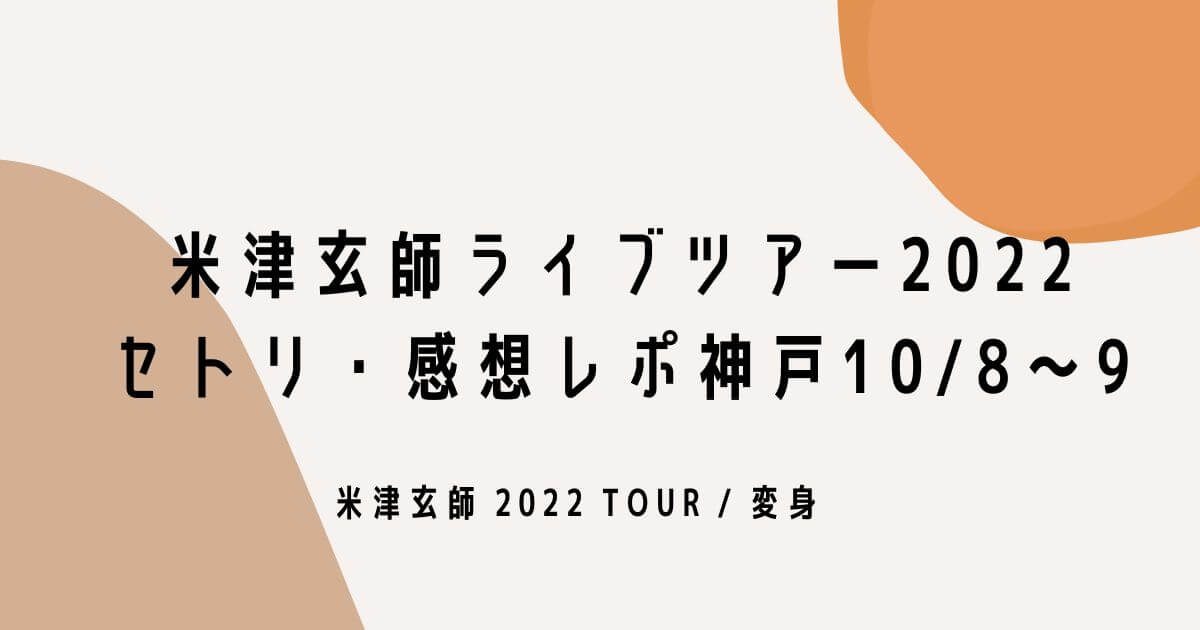 米津玄師ライブツアー2022セトリ・感想レポ神戸10/8.9