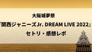 大阪城夢祭『関西ジャニーズJr. DREAM LIVE 2022』セトリ・感想レポ