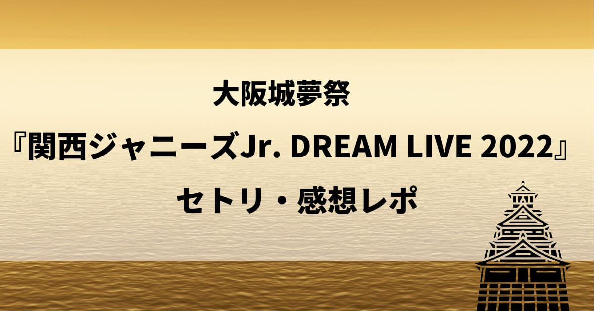 大阪城夢祭『関西ジャニーズJr. DREAM LIVE 2022』セトリ・感想レポ