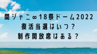 関ジャニ∞18祭ドームツアー2022復活当選はいつ？制作開放席はある？