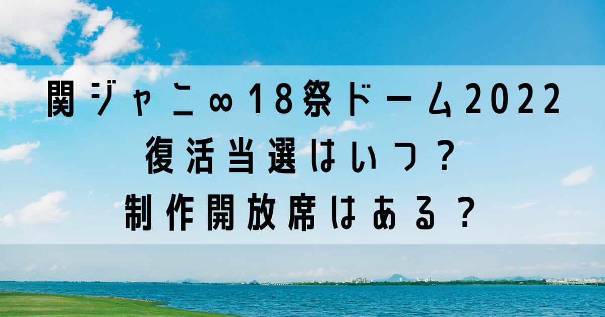 関ジャニ∞18祭ドームツアー2022復活当選はいつ？制作開放席はある？