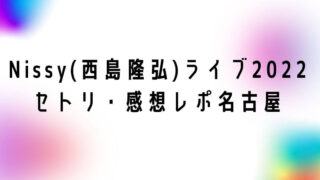Nissy(西島隆弘)ドームライブ2022セトリ・感想レポ名古屋