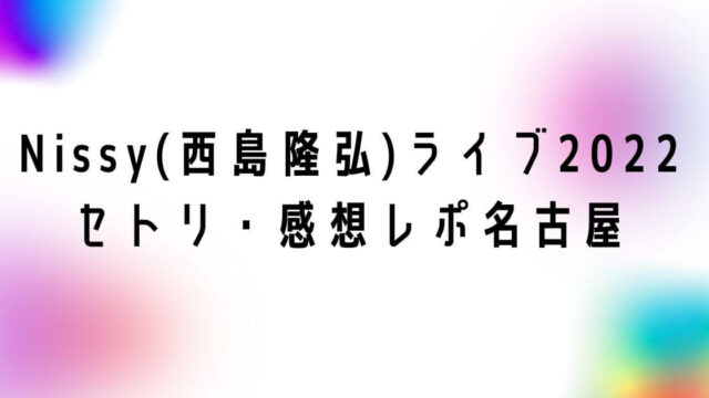 Nissy(西島隆弘)ドームライブ2022セトリ・感想レポ名古屋