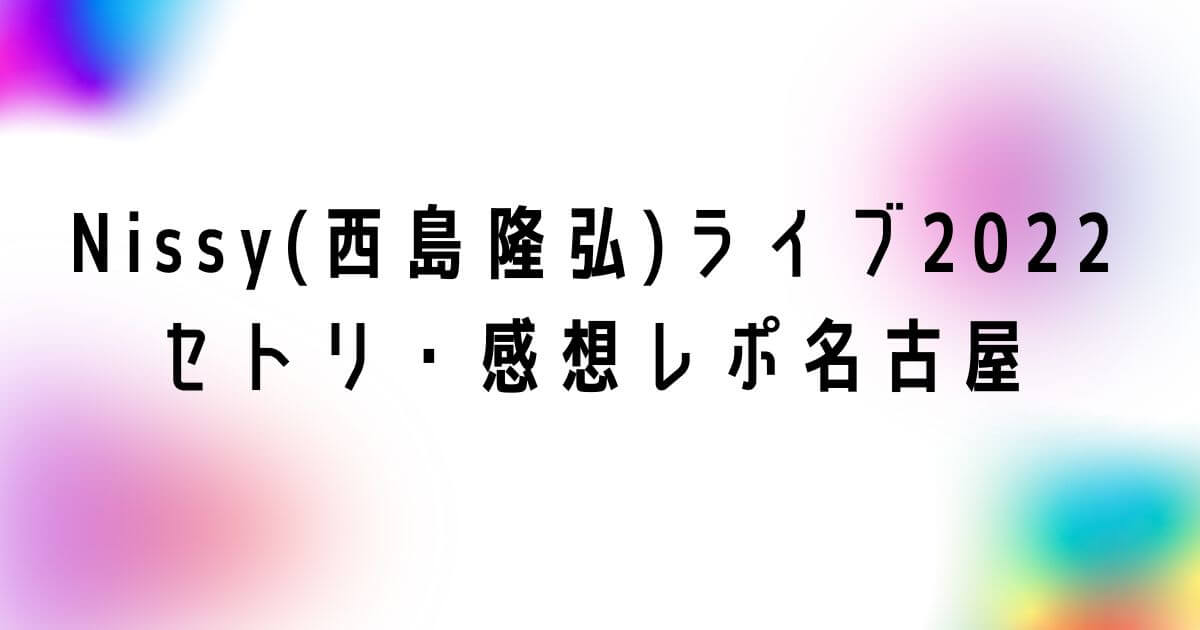 Nissy(西島隆弘)ドームライブ2022セトリ・感想レポ名古屋｜つむぎログ