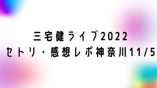 三宅健ソロコンライブ2022セトリ・感想レポ神奈川11/5