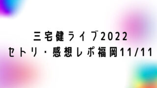 三宅健ソロコンライブ2022セトリ・感想レポ福岡11/11