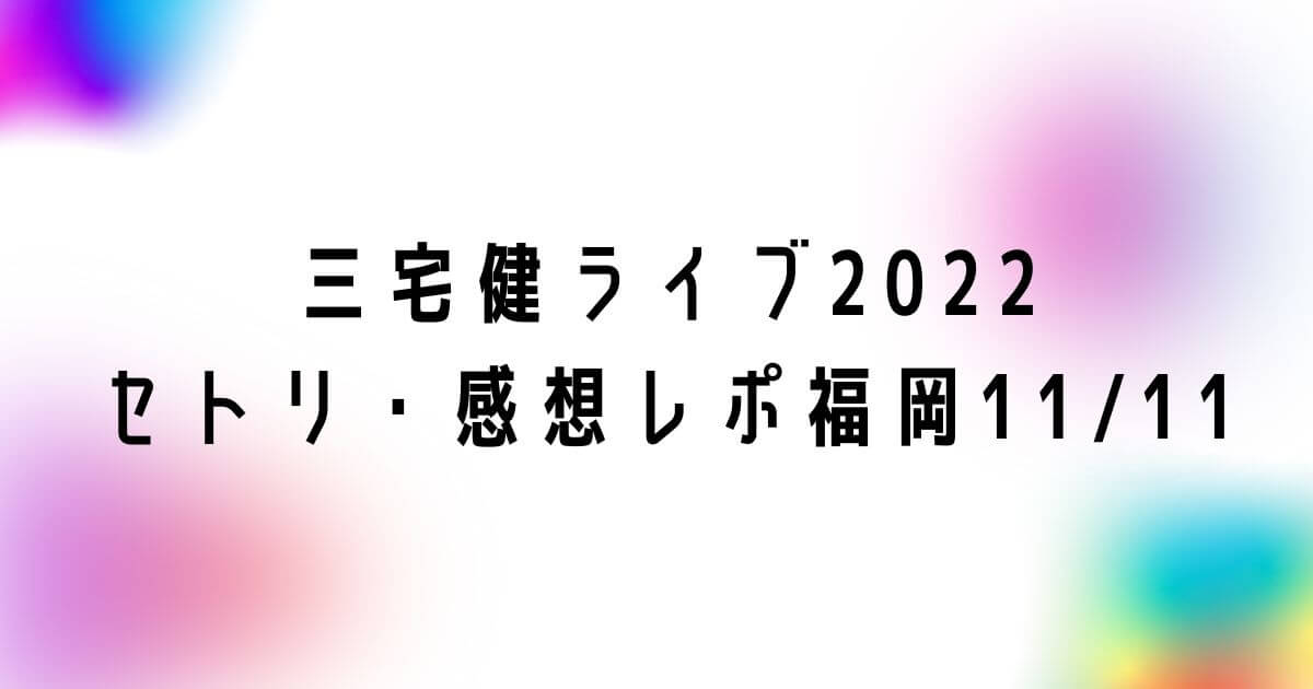 三宅健ソロコンライブ2022セトリ・感想レポ福岡11/11
