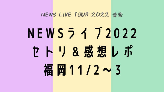 NEWSライブツアー2022セトリ＆感想レポ福岡11/２～3