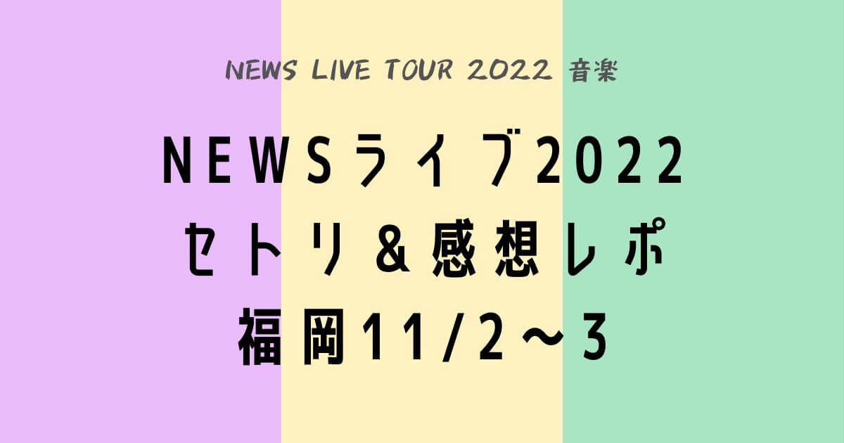 NEWSライブツアー2022セトリ＆感想レポ福岡11/２～3