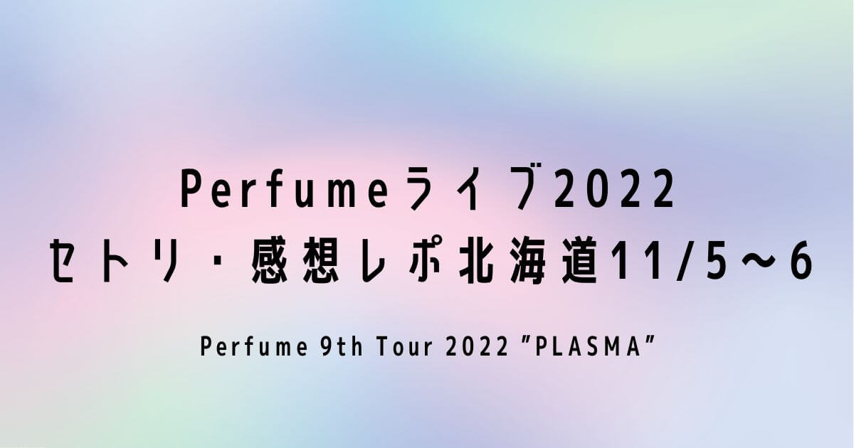 Perfumeライブ2022セトリ・感想レポ北海道11/5～6