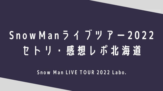 SnowManライブツアー2022セトリ・感想レポ北海道11/4～6