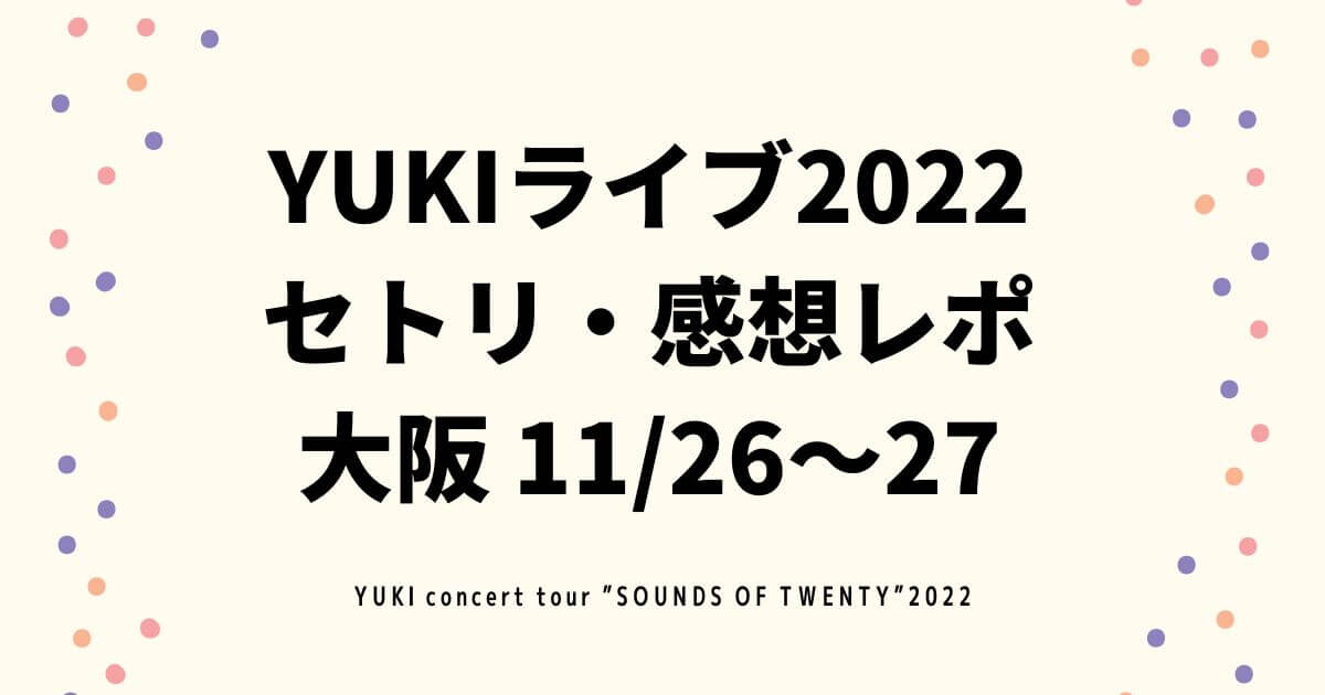 YUKIライブ2022 セトリ・感想レポ 大阪 11/26～27