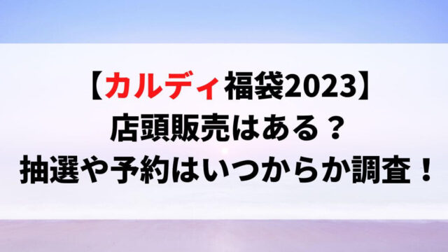 カルディ福袋2023店頭販売はある？抽選や予約はいつからか調査！