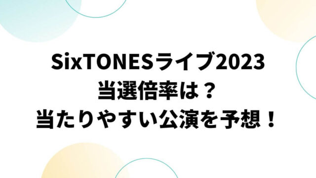 SixTONESライブ2023当選倍率は？当たりやすい公演予想！
