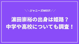 濵田崇裕(ジャニーズWEST)の出身は姫路？中学や高校についても調査！