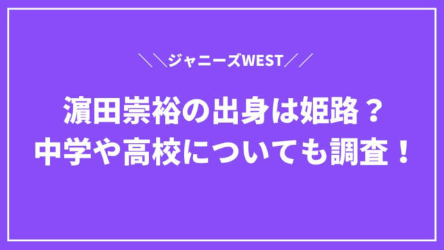 濵田崇裕(ジャニーズWEST)の出身は姫路？中学や高校についても調査！