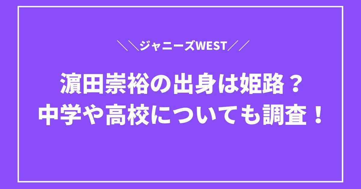 濵田崇裕(ジャニーズWEST)の出身は姫路？中学や高校についても調査！