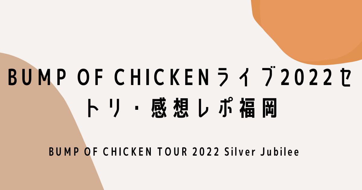 BUMP OF CHICKENライブ2022セトリ・感想レポ福岡