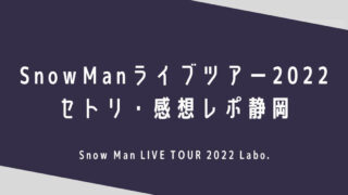 SnowManライブ2022セトリ・感想レポ静岡12/2～3