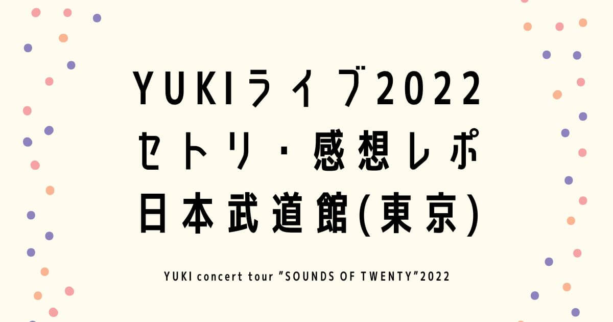 YUKIライブ2022 セトリ・感想レポ 日本武道館(東京)