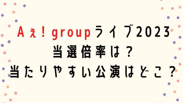 Aぇ! groupライブ2023当選倍率は？当たりやすい公演や申し込み方法も！