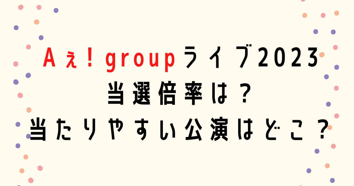 Aぇ! groupライブ2023当選倍率は？当たりやすい公演や申し込み方法も！