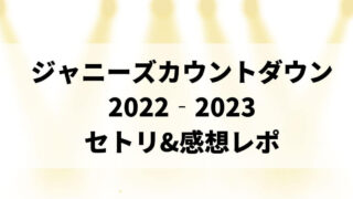 ジャニーズカウントダウン2022‐2023セトリ&感想レポin東京ドーム