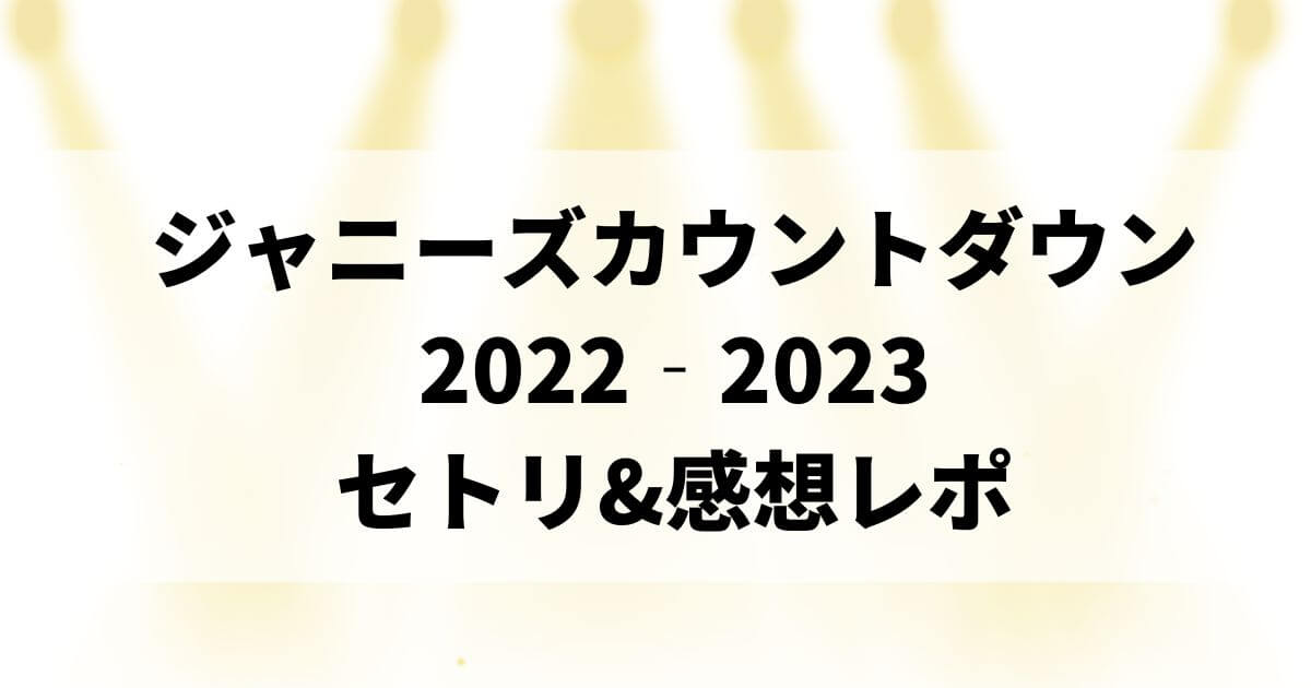 ジャニーズカウントダウン2022‐2023セトリ&感想レポin東京ドーム