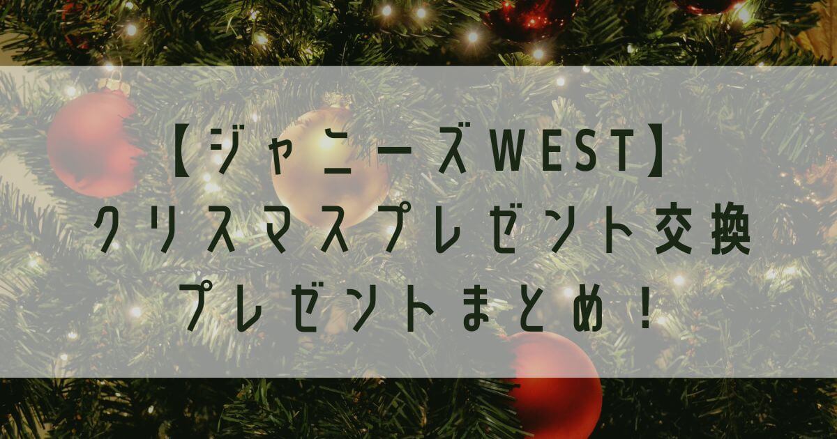 【ジャニーズWEST】クリスマスプレゼントまとめ！