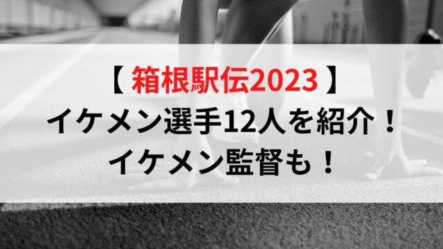 箱根駅伝2023イケメン選手12人！イケメン監督も紹介！
