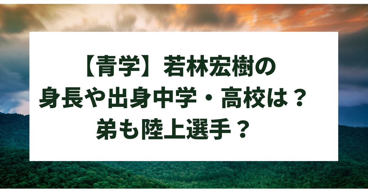 【青学】若林宏樹の 身長や出身中学・高校は？ 弟も陸上選手？