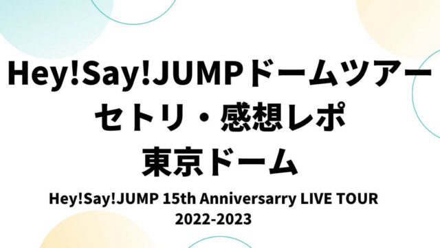 Hey!Say!JUMPドームツアー2022セトリ・感想レポ東京ドーム