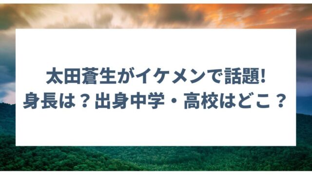 太田蒼生の身長や出身中学・高校はどこ？イケメンで話題！