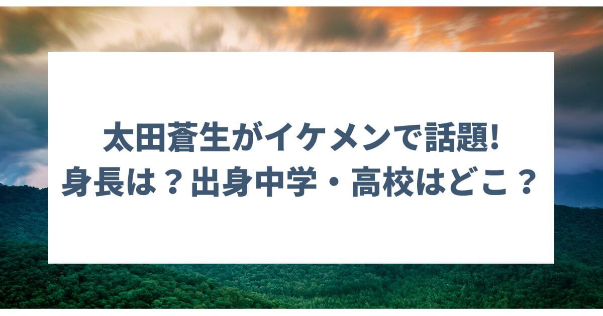 太田蒼生の身長や出身中学・高校はどこ？イケメンで話題！