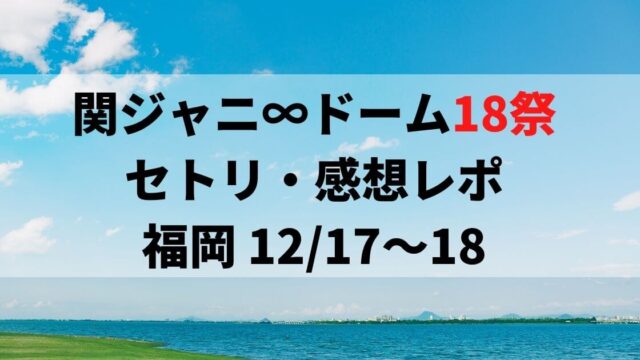 関ジャニ∞ドーム18祭セトリ・感想レポ福岡12/17～18