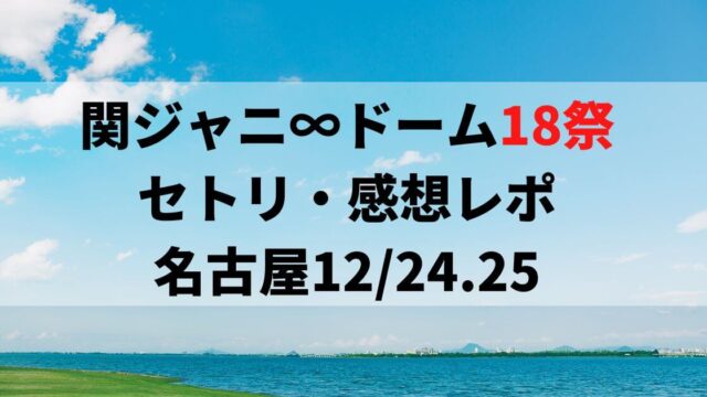 関ジャニ∞ドーム18祭セトリ・感想レポ名古屋12/24～25