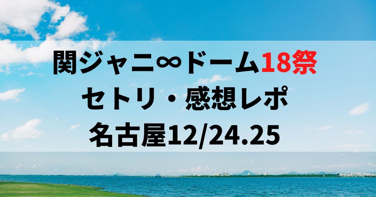 関ジャニ∞ドーム18祭セトリ・感想レポ名古屋12/24～25